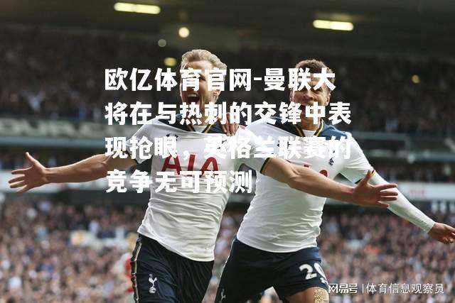 曼联大将在与热刺的交锋中表现抢眼，英格兰联赛的竞争无可预测